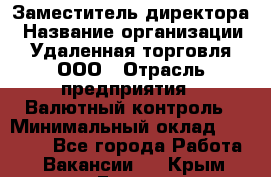 Заместитель директора › Название организации ­ Удаленная торговля, ООО › Отрасль предприятия ­ Валютный контроль › Минимальный оклад ­ 50 000 - Все города Работа » Вакансии   . Крым,Гаспра